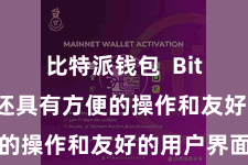 比特派钱包 Bitpie钱包还具有方便的操作和友好的用户界面