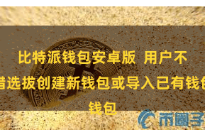 比特派钱包安卓版  用户不错选拔创建新钱包或导入已有钱包