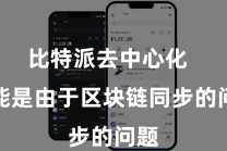 比特派去中心化  可能是由于区块链同步的问题